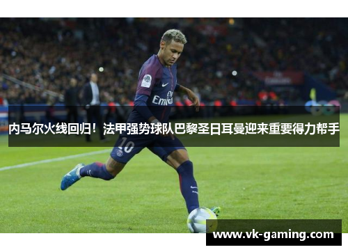 内马尔火线回归！法甲强势球队巴黎圣日耳曼迎来重要得力帮手
