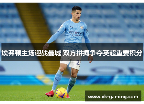 埃弗顿主场迎战曼城 双方拼搏争夺英超重要积分 埃弗顿主场迎战曼城 双方拼搏争夺英超重要积分