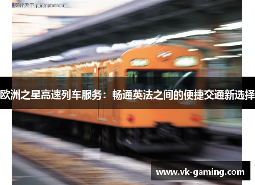 欧洲之星高速列车服务:畅通英法之间的便捷交通新选择 欧洲之星高速列车服务:畅通英法之间的便捷交通新选择