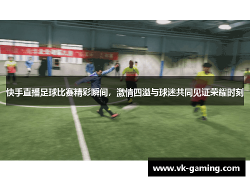 快手直播足球比赛精彩瞬间,激情四溢与球迷共同见证荣耀时刻 快手直播足球比赛精彩瞬间,激情四溢与球迷共同见证荣耀时刻