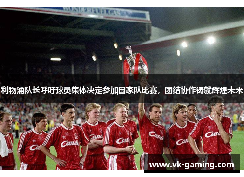 利物浦队长呼吁球员集体决定参加国家队比赛，团结协作铸就辉煌未来