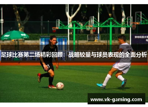 足球比赛第二场精彩回顾:战略较量与球员表现的全面分析 足球比赛第二场精彩回顾:战略较量与球员表现的全面分析