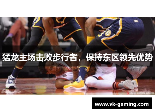 猛龙主场击败步行者，保持东区领先优势