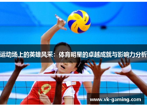 运动场上的英雄风采:体育明星的卓越成就与影响力分析 运动场上的英雄风采:体育明星的卓越成就与影响力分析
