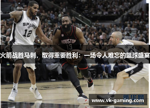 火箭战胜马刺，取得重要胜利：一场令人难忘的篮球盛宴