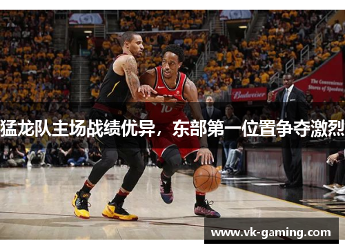 猛龙队主场战绩优异，东部第一位置争夺激烈
