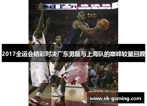 2017全运会精彩对决广东男篮与上海队的巅峰较量回顾