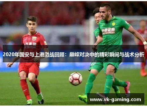 2020年国安与上港激战回顾:巅峰对决中的精彩瞬间与战术分析 2020年国安与上港激战回顾:巅峰对决中的精彩瞬间与战术分析