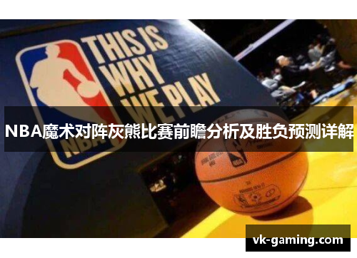 NBA魔术对阵灰熊比赛前瞻分析及胜负预测详解 NBA魔术对阵灰熊比赛前瞻分析及胜负预测详解