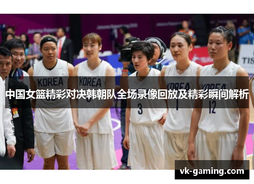 中国女篮精彩对决韩朝队全场录像回放及精彩瞬间解析
