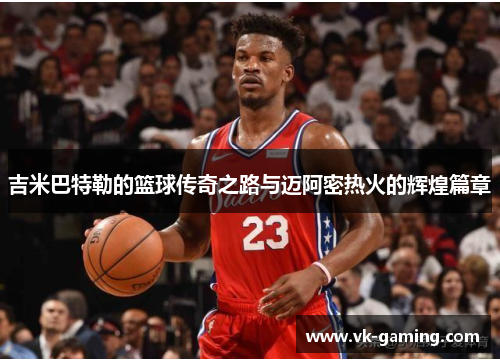 吉米巴特勒的篮球传奇之路与迈阿密热火的辉煌篇章 吉米巴特勒的篮球传奇之路与迈阿密热火的辉煌篇章