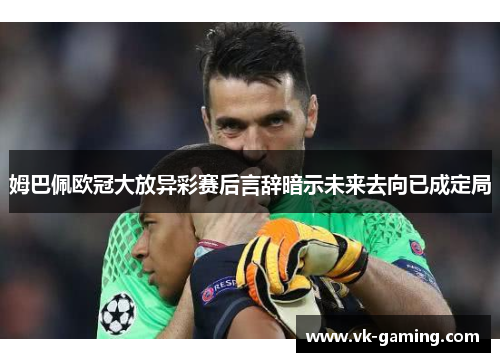 姆巴佩欧冠大放异彩赛后言辞暗示未来去向已成定局