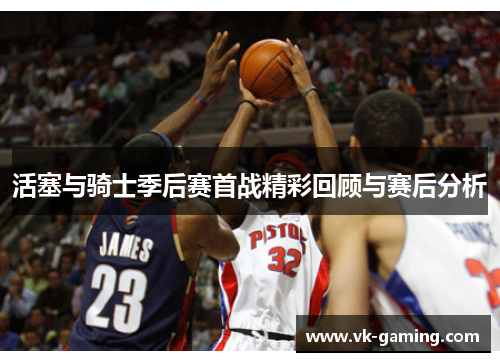 活塞与骑士季后赛首战精彩回顾与赛后分析 活塞与骑士季后赛首战精彩回顾与赛后分析