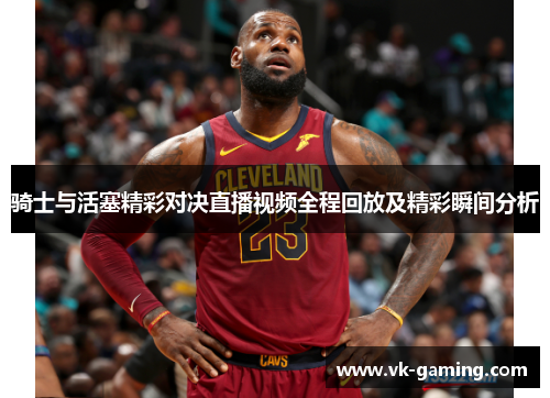 骑士与活塞精彩对决直播视频全程回放及精彩瞬间分析