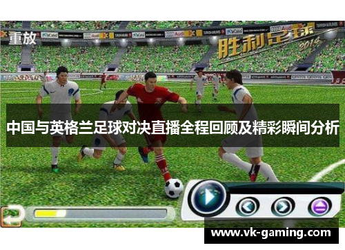 中国与英格兰足球对决直播全程回顾及精彩瞬间分析 中国与英格兰足球对决直播全程回顾及精彩瞬间分析