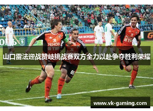 山口雷法迎战赞岐挑战赛双方全力以赴争夺胜利荣耀 山口雷法迎战赞岐挑战赛双方全力以赴争夺胜利荣耀