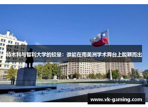 特木科与智利大学的较量:谁能在南美洲学术舞台上脱颖而出 特木科与智利大学的较量:谁能在南美洲学术舞台上脱颖而出