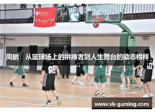 周鹏:从篮球场上的拼搏者到人生舞台的励志榜样 周鹏:从篮球场上的拼搏者到人生舞台的励志榜样