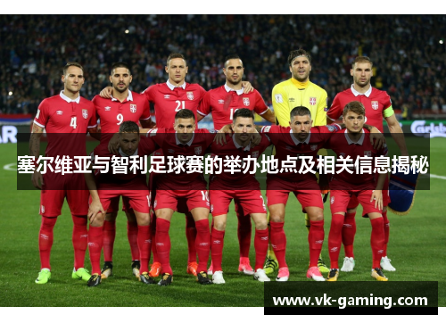 塞尔维亚与智利足球赛的举办地点及相关信息揭秘 塞尔维亚与智利足球赛的举办地点及相关信息揭秘